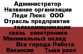 Администратор › Название организации ­ Леди Люкс, ООО › Отрасль предприятия ­ IT, телекоммуникации, связь, электроника › Минимальный оклад ­ 25 000 - Все города Работа » Вакансии   . Тыва респ.,Ак-Довурак г.